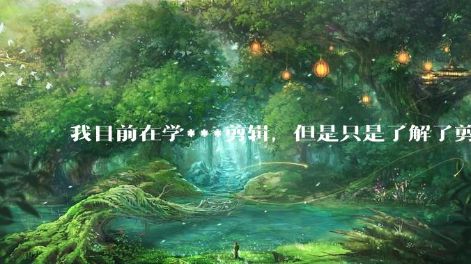 我目前在学***剪辑，但是只是了解了剪映的功能。我了解完剪映的功能之后还是不知道该怎么去进行剪辑？